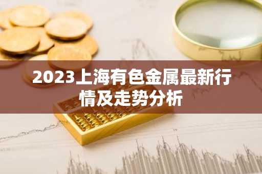 2023上海有色金属最新行情及走势分析