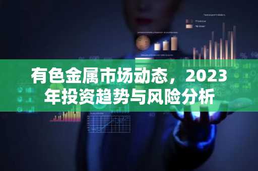有色金属市场动态，2023年投资趋势与风险分析