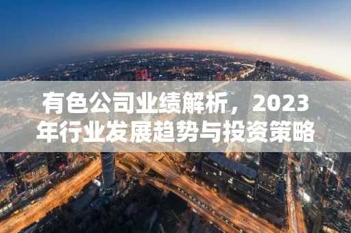 有色公司业绩解析，2023年行业发展趋势与投资策略