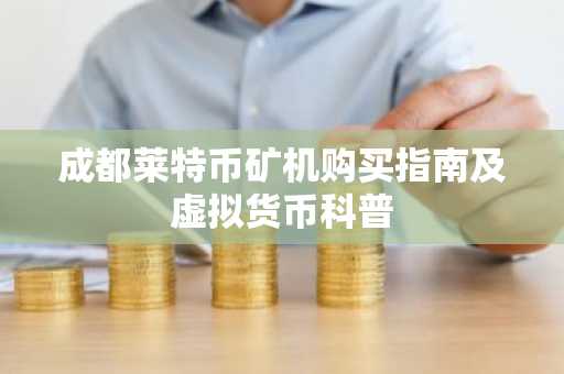 成都莱特币矿机购买指南及虚拟货币科普