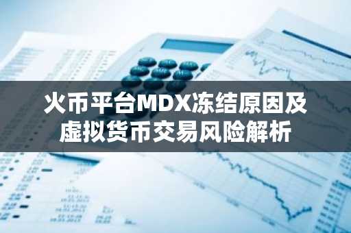 火币平台MDX冻结原因及虚拟货币交易风险解析