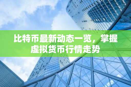 比特币最新动态一览，掌握虚拟货币行情走势