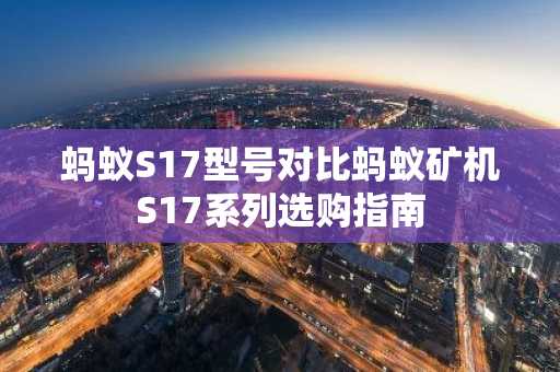 蚂蚁S17型号对比蚂蚁矿机S17系列选购指南