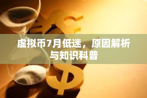 虚拟币7月低迷，原因解析与知识科普