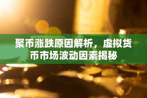 聚币涨跌原因解析，虚拟货币市场波动因素揭秘