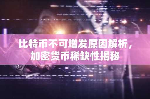 比特币不可增发原因解析，加密货币稀缺性揭秘