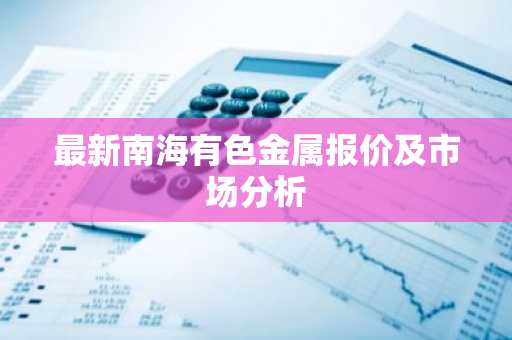 最新南海有色金属报价及市场分析