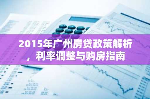 2015年广州房贷政策解析，利率调整与购房指南