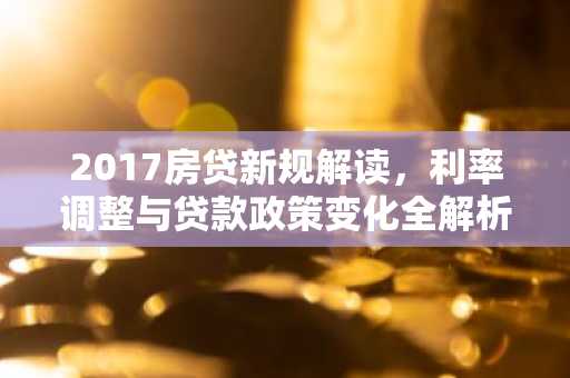 2017房贷新规解读，利率调整与贷款政策变化全解析