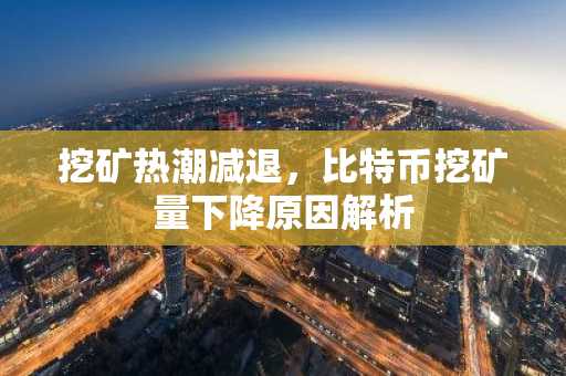 挖矿热潮减退，比特币挖矿量下降原因解析