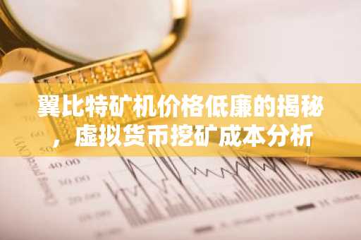 翼比特矿机价格低廉的揭秘，虚拟货币挖矿成本分析