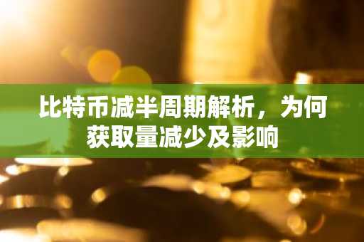 比特币减半周期解析，为何获取量减少及影响