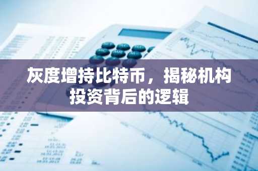 灰度增持比特币，揭秘机构投资背后的逻辑