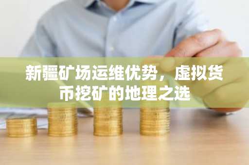 新疆矿场运维优势，虚拟货币挖矿的地理之选