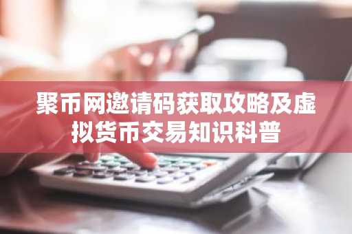 聚币网邀请码获取攻略及虚拟货币交易知识科普