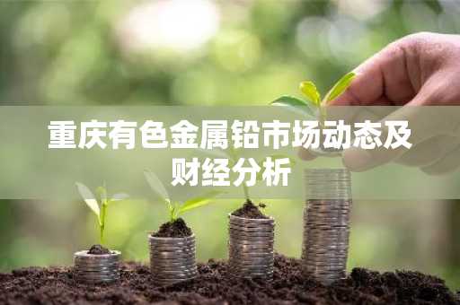 重庆有色金属铅市场动态及财经分析