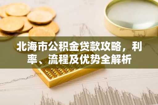 北海市公积金贷款攻略，利率、流程及优势全解析