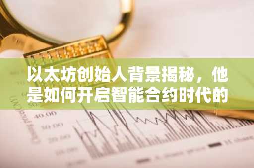 以太坊创始人背景揭秘，他是如何开启智能合约时代的？