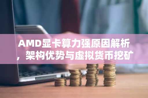 AMD显卡算力强原因解析，架构优势与虚拟货币挖矿