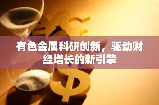 有色金属科研创新，驱动财经增长的新引擎
