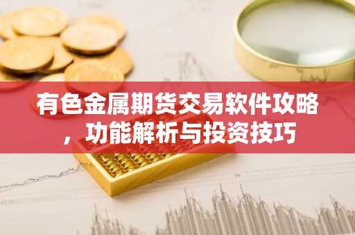 有色金属期货交易软件攻略，功能解析与投资技巧