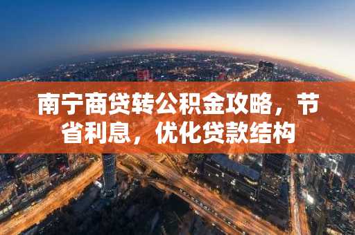 南宁商贷转公积金攻略，节省利息，优化贷款结构
