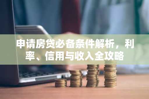 申请房贷必备条件解析，利率、信用与收入全攻略