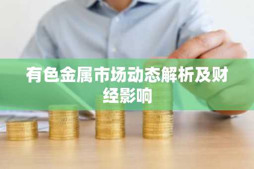 有色金属市场动态解析及财经影响