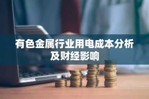 有色金属行业用电成本分析及财经影响