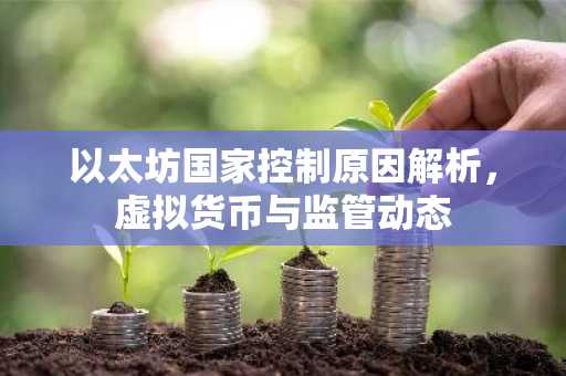以太坊国家控制原因解析，虚拟货币与监管动态