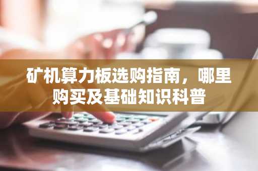 矿机算力板选购指南，哪里购买及基础知识科普