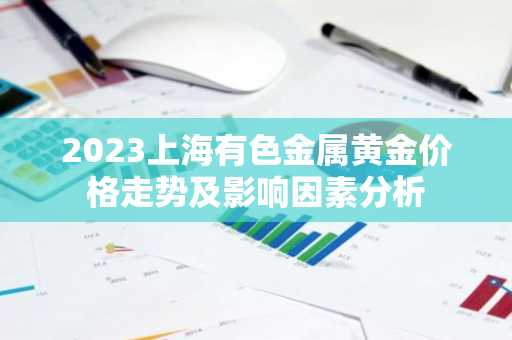2023上海有色金属黄金价格走势及影响因素分析
