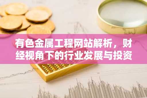 有色金属工程网站解析，财经视角下的行业发展与投资机遇