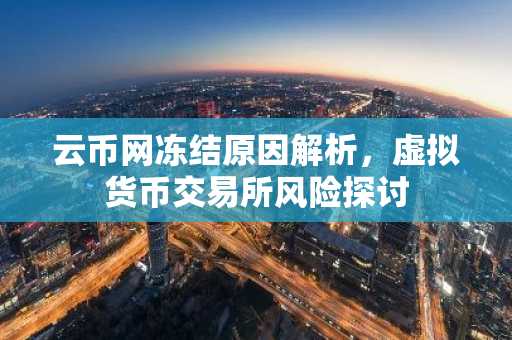 云币网冻结原因解析，虚拟货币交易所风险探讨