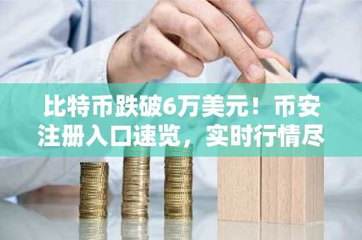 比特币跌破6万美元！币安注册入口速览，实时行情尽在掌握