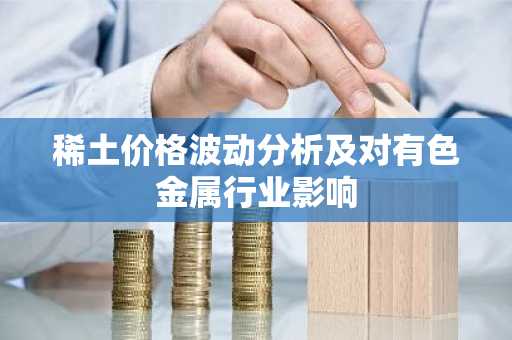 稀土价格波动分析及对有色金属行业影响