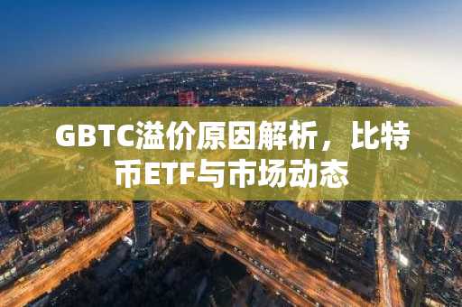 GBTC溢价原因解析，比特币ETF与市场动态