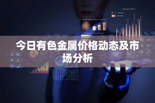 今日有色金属价格动态及市场分析