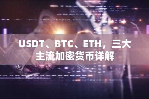 USDT、BTC、ETH，三大主流加密货币详解