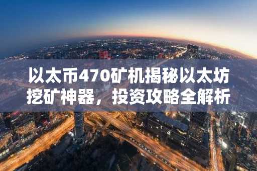 以太币470矿机揭秘以太坊挖矿神器，投资攻略全解析