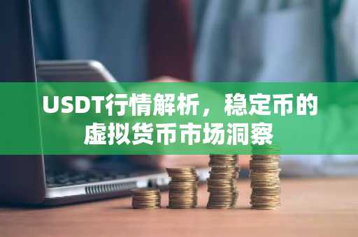 USDT行情解析，稳定币的虚拟货币市场洞察