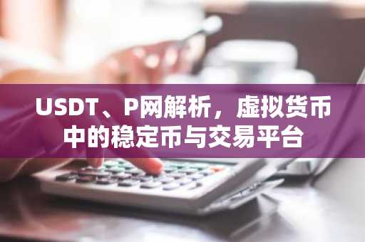 USDT、P网解析，虚拟货币中的稳定币与交易平台