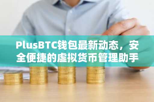 PlusBTC钱包最新动态，安全便捷的虚拟货币管理助手详解