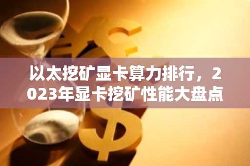 以太挖矿显卡算力排行，2023年显卡挖矿性能大盘点