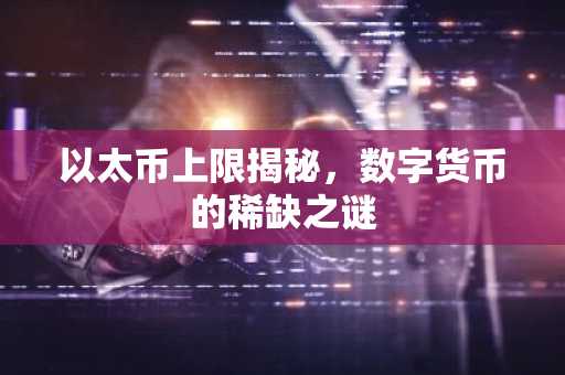 以太币上限揭秘，数字货币的稀缺之谜