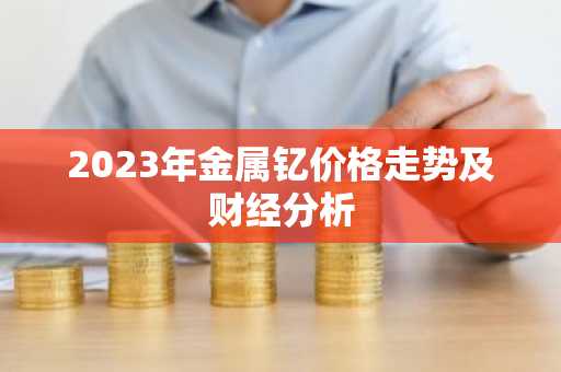2023年金属钇价格走势及财经分析