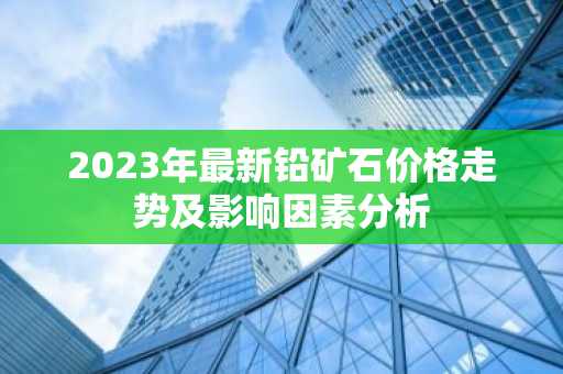 2023年最新铅矿石价格走势及影响因素分析