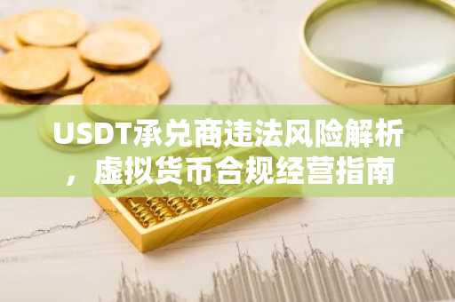 USDT承兑商违法风险解析，虚拟货币合规经营指南