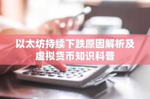 以太坊持续下跌原因解析及虚拟货币知识科普