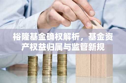 裕隆基金确权解析，基金资产权益归属与监管新规